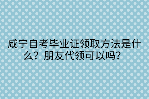 咸寧自考畢業(yè)證領取方法是什么？朋友代領可以嗎？
