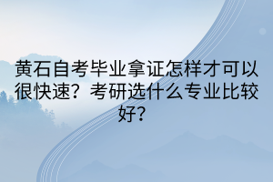 黃石自考畢業(yè)拿證怎樣才可以很快速？考研選什么專業(yè)比較好？