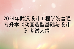 2024年武漢設(shè)計(jì)工程學(xué)院普通專升本《動(dòng)畫造型基礎(chǔ)與設(shè)計(jì)》考試大綱(1)