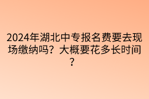 2024年湖北中專報名費要去現(xiàn)場繳納嗎？大概要花多長時間？