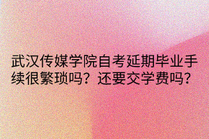 武漢傳媒學院自考延期畢業(yè)手續(xù)很繁瑣嗎？還要交學費嗎？
