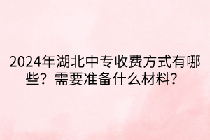 2024年湖北中專收費(fèi)方式有哪些？需要準(zhǔn)備什么材料？
