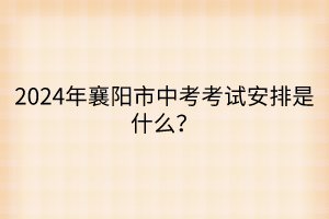 2024年襄陽市中考考試安排是什么？