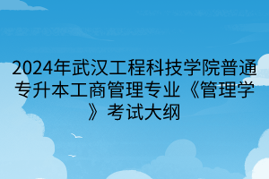 2024年武漢工程科技學院普通專升本工商管理專業(yè)《管理學》考試大綱(1)