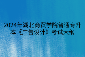 2024年湖北商貿(mào)學(xué)院普通專升本《廣告設(shè)計(jì)》考試大綱(1)