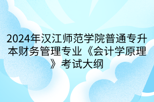 2024年漢江師范學院普通專升本財務(wù)管理專業(yè)《會計學原理》考試大綱(1)