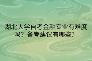 湖北大學自考金融專業(yè)有難度嗎？備考建議有哪些？