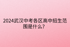 2024武漢中考各區(qū)高中招生范圍是什么？
