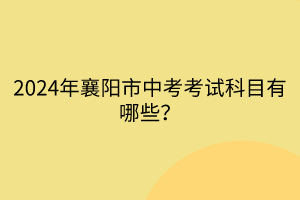 2024年襄陽市中考考試科目有哪些？