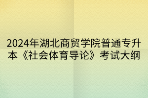 2024年湖北商貿(mào)學(xué)院普通專升本《社會體育導(dǎo)論》考試大綱(1)