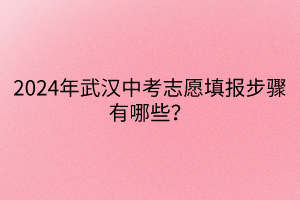 2024年武漢中考志愿填報步驟有哪些？