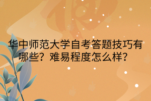 華中師范大學(xué)自考答題技巧有哪些？難易程度怎么樣？