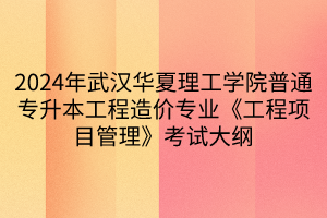 2024年武漢華夏理工學(xué)院普通專升本工程造價專業(yè)《工程項(xiàng)目管理》考試大綱(1)
