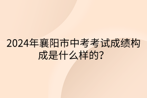2024年襄陽市中考考試成績(jī)構(gòu)成是什么樣的？