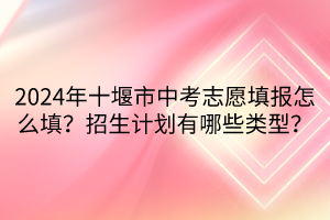 2024年十堰市中考志愿填報(bào)怎么填？招生計(jì)劃有哪些類型？