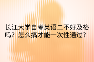 長江大學(xué)自考英語二不好及格嗎？怎么搞才能一次性通過？