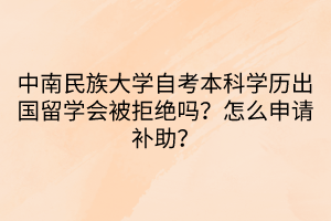 中南民族大學自考本科學歷出國留學會被拒絕嗎？怎么申請補助？