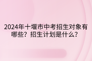 2024年十堰市中考招生對(duì)象有哪些？招生計(jì)劃是什么？