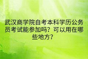 武漢商學(xué)院自考本科學(xué)歷公務(wù)員考試能參加嗎？可以用在哪些地方？