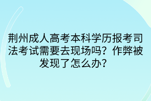 荊州成人高考本科學歷報考司法考試需要去現(xiàn)場嗎？作弊被發(fā)現(xiàn)了怎么辦？