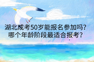 湖北成考50歲能報(bào)名參加嗎？哪個(gè)年齡階段最適合報(bào)考？
