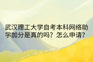 武漢理工大學(xué)自考本科網(wǎng)絡(luò)助學(xué)加分是真的嗎？怎么申請？