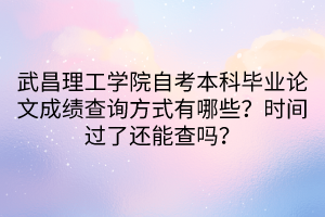 武昌理工學(xué)院自考本科畢業(yè)論文成績(jī)查詢方式有哪些？時(shí)間過了還能查嗎？