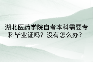 湖北醫(yī)藥學(xué)院自考本科需要專科畢業(yè)證嗎？沒有怎么辦？