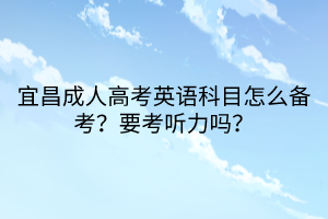 宜昌成人高考英語(yǔ)科目怎么備考？要考聽(tīng)力嗎？