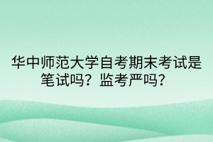 華中師范大學(xué)自考期末考試是筆試嗎？監(jiān)考嚴(yán)嗎？