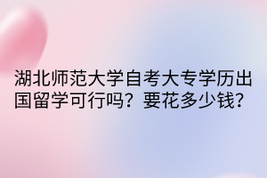 湖北師范大學自考大專學歷出國留學可行嗎？要花多少錢？