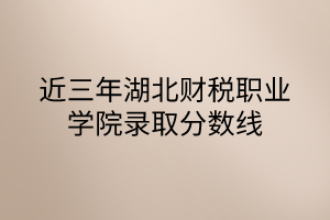 近三年湖北財稅職業(yè)學(xué)院錄取分?jǐn)?shù)線