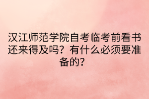 漢江師范學(xué)院自考臨考前看書還來得及嗎？有什么必須要準(zhǔn)備的？