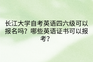 長(zhǎng)江大學(xué)自考英語(yǔ)四六級(jí)可以報(bào)名嗎？哪些英語(yǔ)證書(shū)可以報(bào)考？