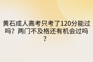黃石成人高考只考了120分能過(guò)嗎？?jī)砷T不及格還有機(jī)會(huì)過(guò)嗎？