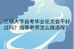 三峽大學(xué)自考畢業(yè)論文會不好過嗎？指導(dǎo)老師怎么挑選呀？