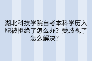 湖北科技學(xué)院自考本科學(xué)歷入職被拒絕了怎么辦？受歧視了怎么解決？