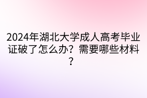 2024年湖北大學(xué)成人高考畢業(yè)證破了怎么辦？需要哪些材料？