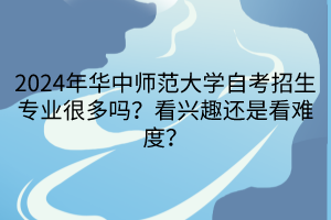 2024年華中師范大學(xué)自考招生專業(yè)很多嗎？看興趣還是看難度？