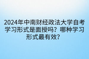 2024年中南財經(jīng)政法大學自考學習形式是面授嗎？哪種學習形式最有效？