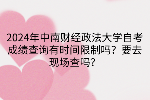 2024年中南財(cái)經(jīng)政法大學(xué)自考成績查詢有時(shí)間限制嗎？要去現(xiàn)場查嗎？