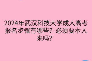 2024年武漢科技大學(xué)成人高考報名步驟有哪些？必須要本人來嗎？