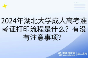 2024年湖北大學成人高考準考證打印流程是什么？有沒有注意事項？