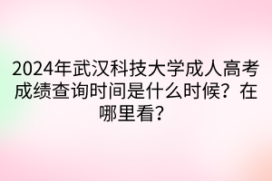 2024年武漢科技大學(xué)成人高考成績查詢時間是什么時候？在哪里看？