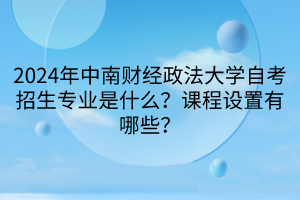 2024年中南財(cái)經(jīng)政法大學(xué)自考招生專業(yè)是什么？課程設(shè)置有哪些？