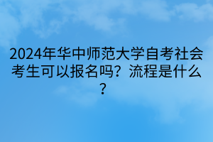 2024年華中師范大學自考社會考生可以報名嗎？流程是什么？
