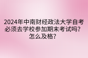 2024年中南財(cái)經(jīng)政法大學(xué)自考必須去學(xué)校參加期末考試嗎？怎么及格？
