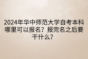 2024年華中師范大學自考本科哪里可以報名?報完名之后要干什么?____ 2024年華中師范大學自考本科哪里可以報名?報完名之后要干什么?____