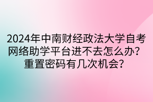 2024年中南財(cái)經(jīng)政法大學(xué)自考網(wǎng)絡(luò)助學(xué)平臺(tái)進(jìn)不去怎么辦？重置密碼有幾次機(jī)會(huì)？