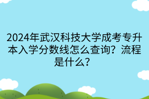 2024年武漢科技大學(xué)成考專升本入學(xué)分?jǐn)?shù)線怎么查詢？流程是什么？